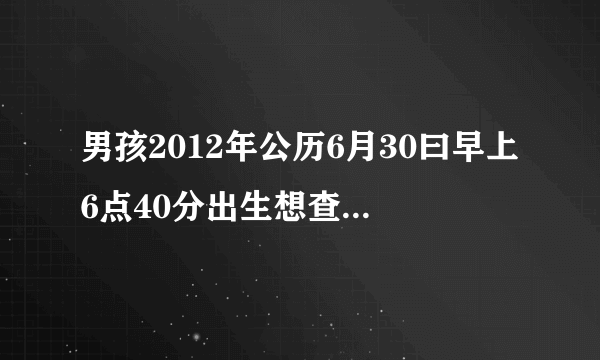 男孩2012年公历6月30曰早上6点40分出生想查一下五行缺什么