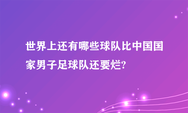 世界上还有哪些球队比中国国家男子足球队还要烂?