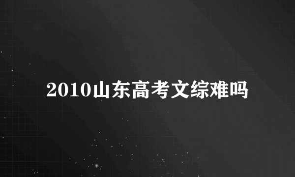 2010山东高考文综难吗