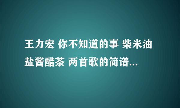 王力宏 你不知道的事 柴米油盐酱醋茶 两首歌的简谱，或者告诉我怎么按和弦也行，要详细的