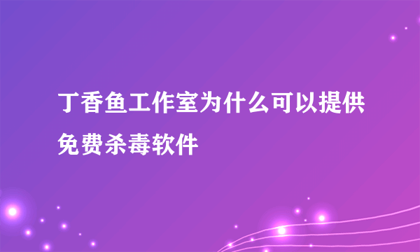 丁香鱼工作室为什么可以提供免费杀毒软件