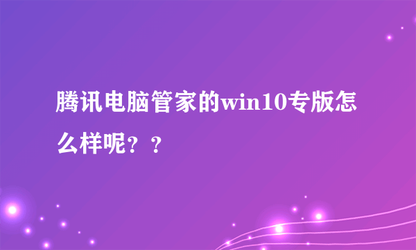 腾讯电脑管家的win10专版怎么样呢？？