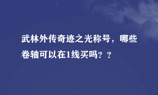 武林外传奇迹之光称号，哪些卷轴可以在1线买吗？？