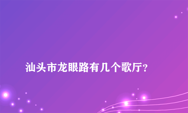 
汕头市龙眼路有几个歌厅？

