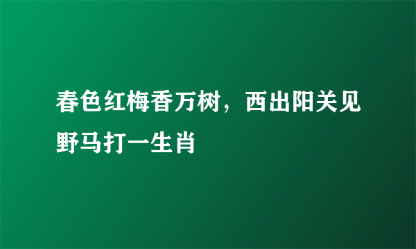 春色红梅香万树，西出阳关见野马打一生肖