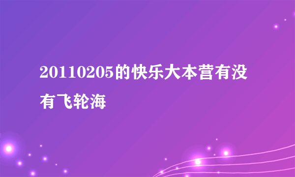 20110205的快乐大本营有没有飞轮海