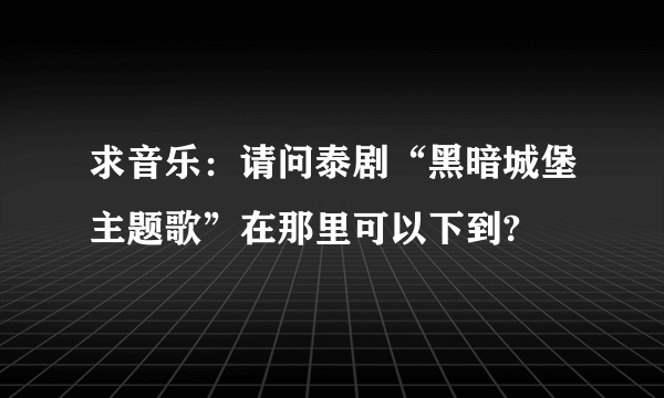 求音乐：请问泰剧“黑暗城堡主题歌”在那里可以下到?