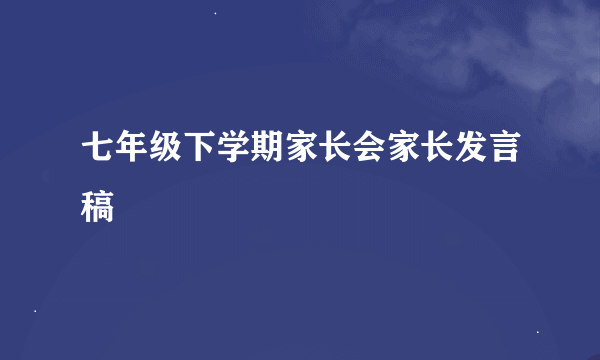 七年级下学期家长会家长发言稿