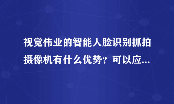 视觉伟业的智能人脸识别抓拍摄像机有什么优势？可以应用到哪些地方？