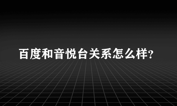 百度和音悦台关系怎么样？