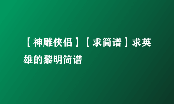 【神雕侠侣】【求简谱】求英雄的黎明简谱