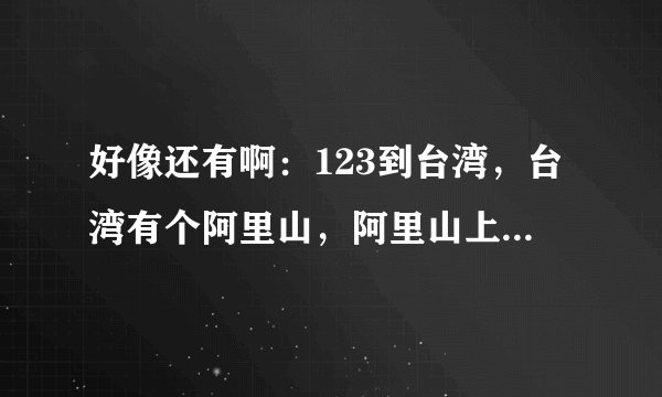 好像还有啊：123到台湾，台湾有个阿里山，阿里山上有神木，明年一定回大陆。