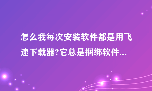 怎么我每次安装软件都是用飞速下载器?它总是捆绑软件,而且海弹出飞速下载器资讯弹窗。能不能换掉?