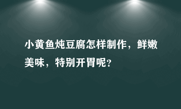 小黄鱼炖豆腐怎样制作，鲜嫩美味，特别开胃呢？