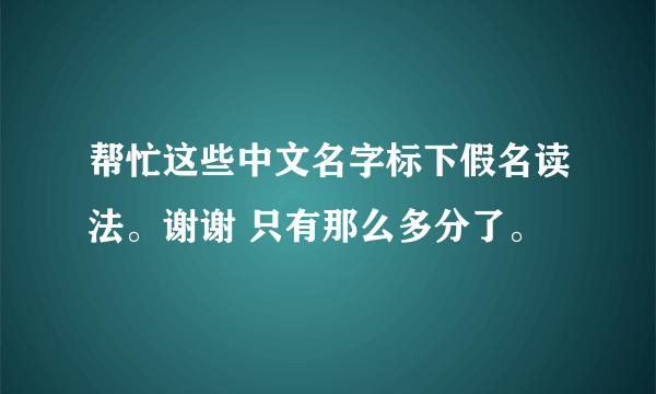 帮忙这些中文名字标下假名读法。谢谢 只有那么多分了。