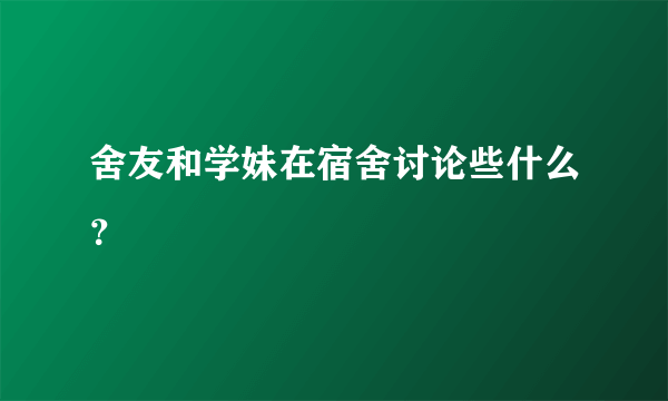 舍友和学妹在宿舍讨论些什么？