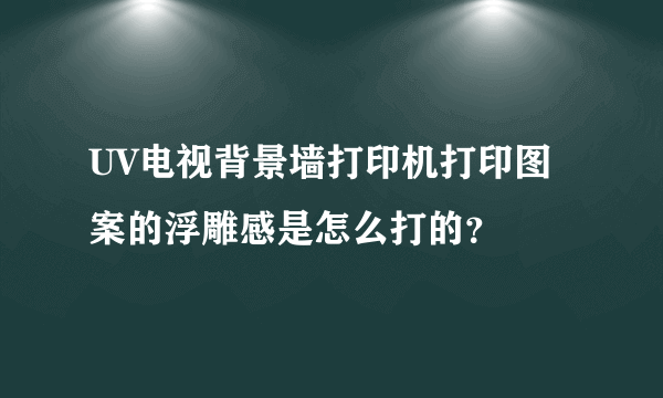 UV电视背景墙打印机打印图案的浮雕感是怎么打的？