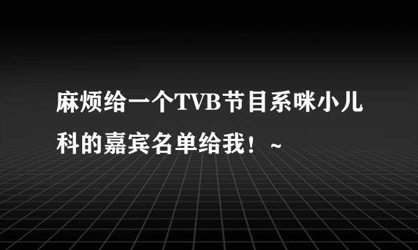 麻烦给一个TVB节目系咪小儿科的嘉宾名单给我！~