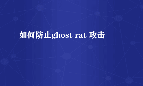 如何防止ghost rat 攻击