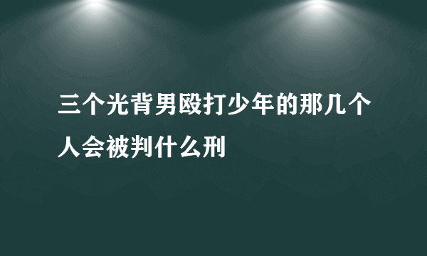 三个光背男殴打少年的那几个人会被判什么刑