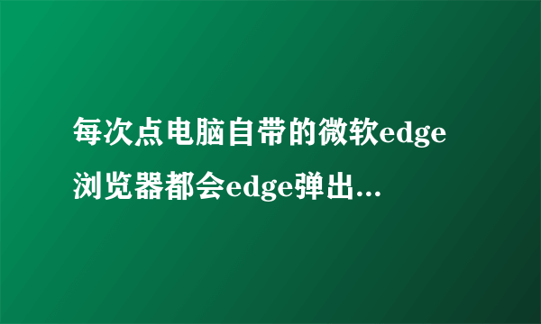 每次点电脑自带的微软edge浏览器都会edge弹出360导航，怎么才能关闭？没有下载360啊！