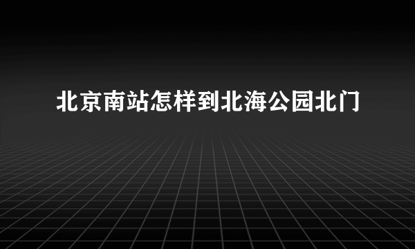 北京南站怎样到北海公园北门