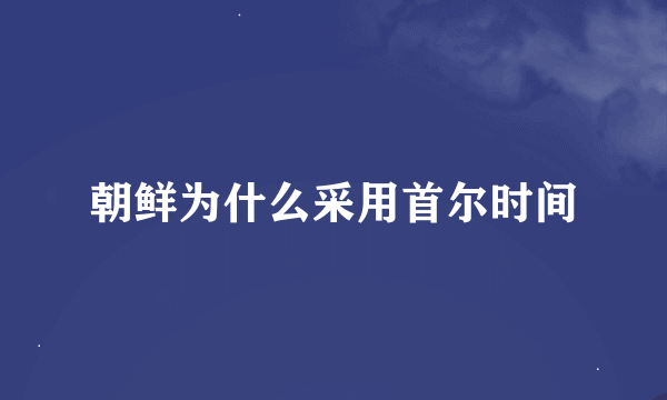 朝鲜为什么采用首尔时间