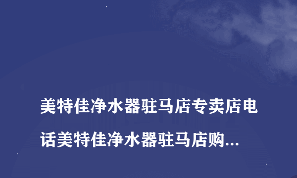 
美特佳净水器驻马店专卖店电话美特佳净水器驻马店购买地址及电话

