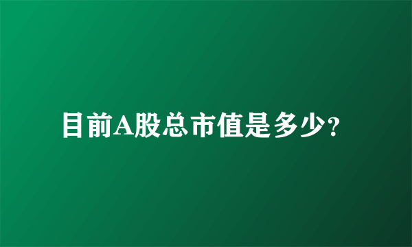 目前A股总市值是多少？