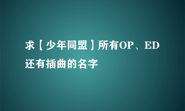 求【少年同盟】所有OP、ED还有插曲的名字