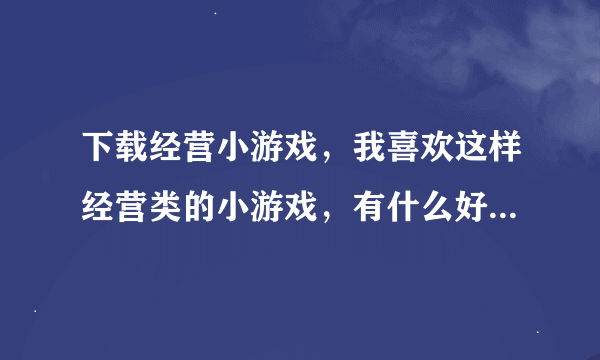 下载经营小游戏，我喜欢这样经营类的小游戏，有什么好的推荐吗？