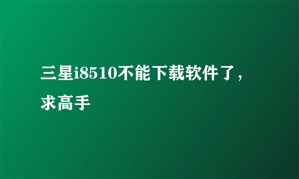 三星i8510不能下载软件了，求高手