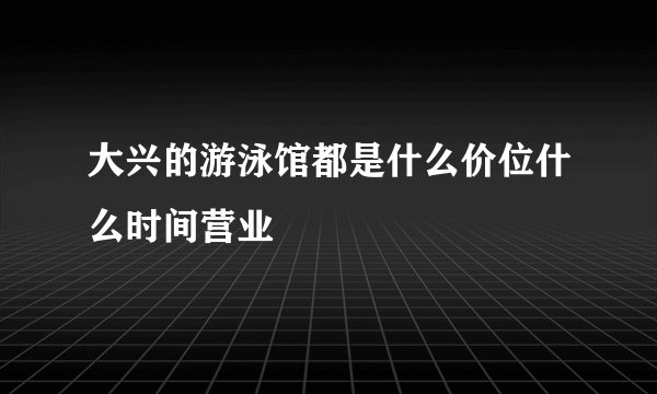 大兴的游泳馆都是什么价位什么时间营业