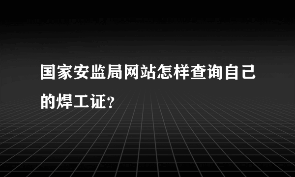 国家安监局网站怎样查询自己的焊工证？