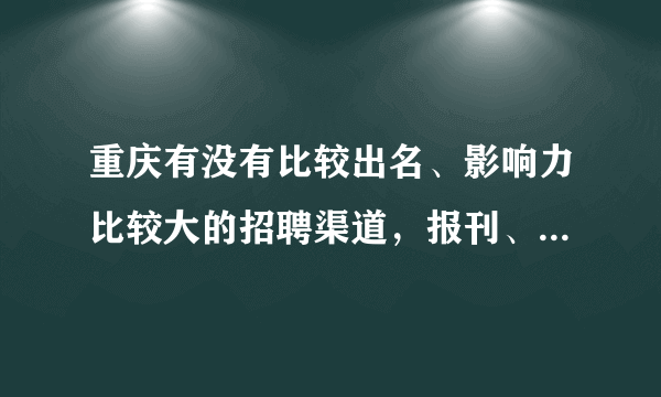 重庆有没有比较出名、影响力比较大的招聘渠道，报刊、杂志、网站均可。