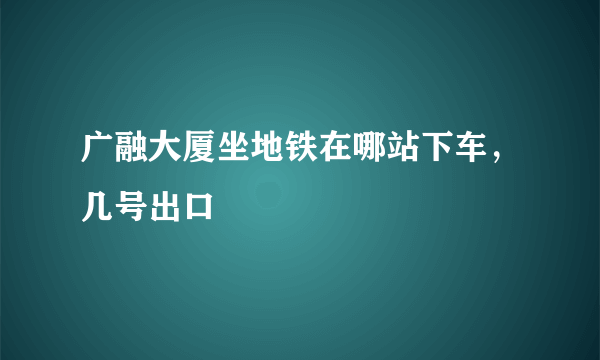 广融大厦坐地铁在哪站下车，几号出口