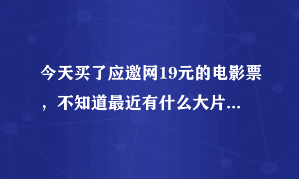 今天买了应邀网19元的电影票，不知道最近有什么大片比较好看的啊？推荐一下啊