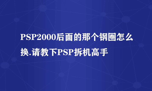 PSP2000后面的那个钢圈怎么换.请教下PSP拆机高手