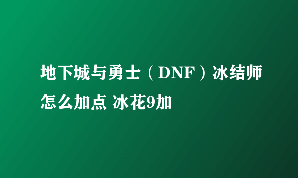 地下城与勇士（DNF）冰结师怎么加点 冰花9加