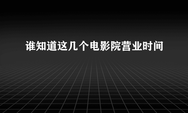 谁知道这几个电影院营业时间