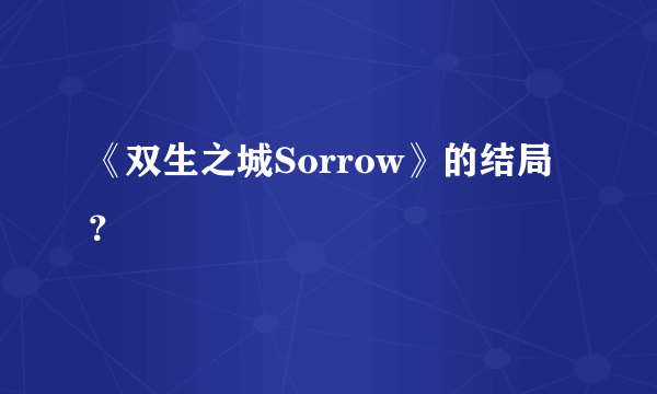 《双生之城Sorrow》的结局？