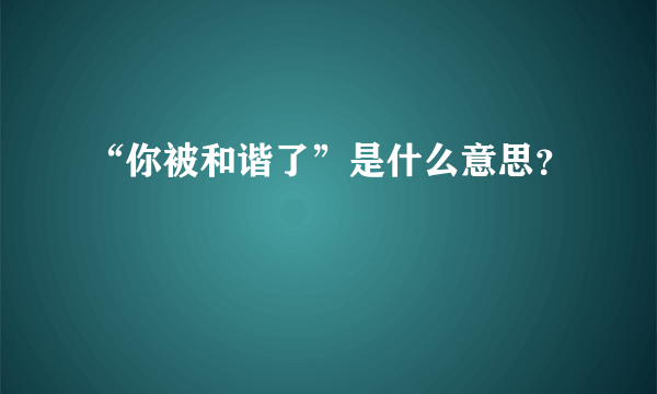 “你被和谐了”是什么意思？