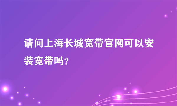 请问上海长城宽带官网可以安装宽带吗？