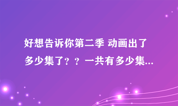 好想告诉你第二季 动画出了多少集了？？一共有多少集啊？？？？