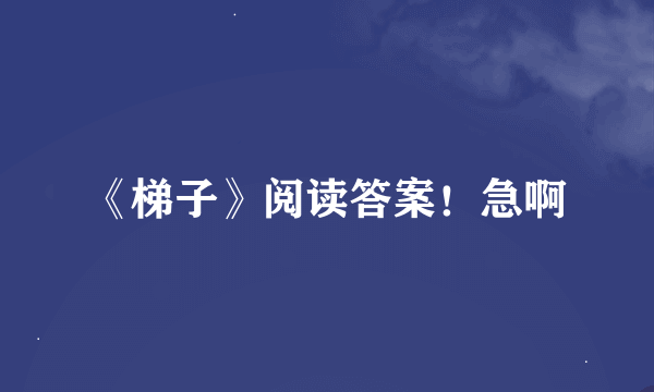 《梯子》阅读答案！急啊