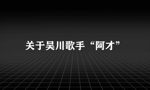 关于吴川歌手“阿才”