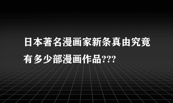 日本著名漫画家新条真由究竟有多少部漫画作品???