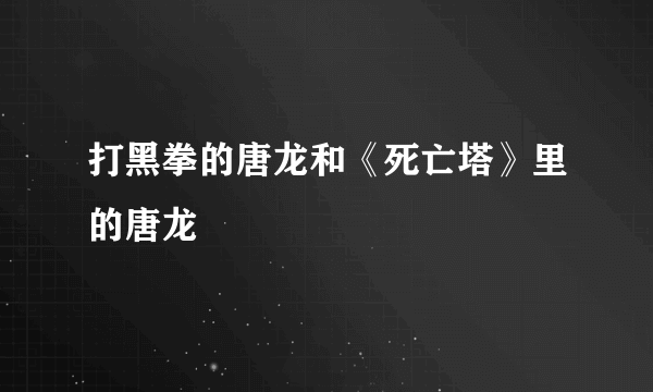 打黑拳的唐龙和《死亡塔》里的唐龙