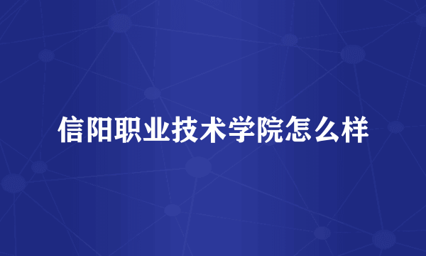 信阳职业技术学院怎么样