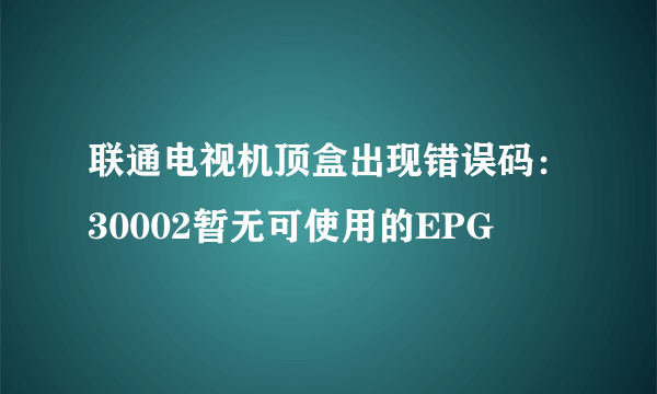 联通电视机顶盒出现错误码：30002暂无可使用的EPG